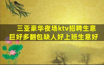 三亚豪华夜场ktv招聘生意巨好多翻包缺人好上班生意好