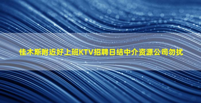 佳木斯附近好上班KTV招聘日结中介资源公司勿扰