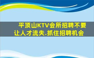 平顶山KTV会所招聘不要让人才流失.抓住招聘机会